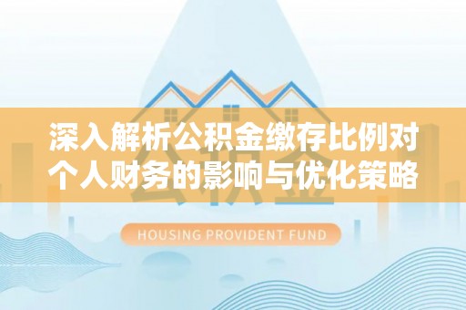 确山深入解析公积金缴存比例对个人财务的影响与优化策略
