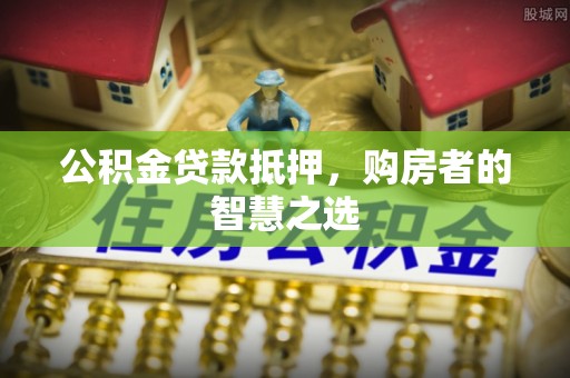 确山公积金贷款抵押，购房者的智慧之选