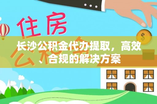 确山长沙公积金代办提取，高效、合规的解决方案