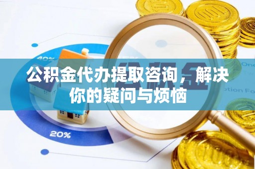 确山公积金代办提取咨询，解决你的疑问与烦恼