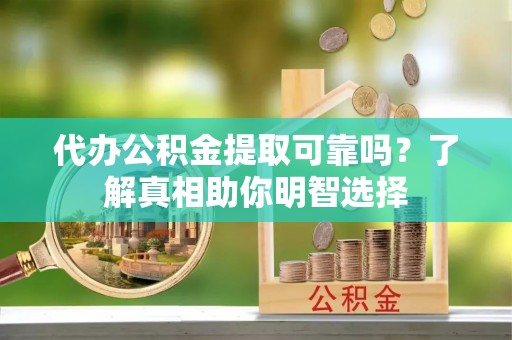 确山代办公积金提取可靠吗？了解真相助你明智选择
