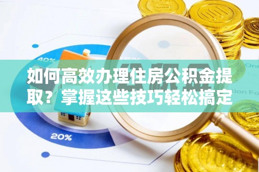 确山如何高效办理住房公积金提取？掌握这些技巧轻松搞定