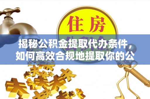 确山揭秘公积金提取代办条件，如何高效合规地提取你的公积金