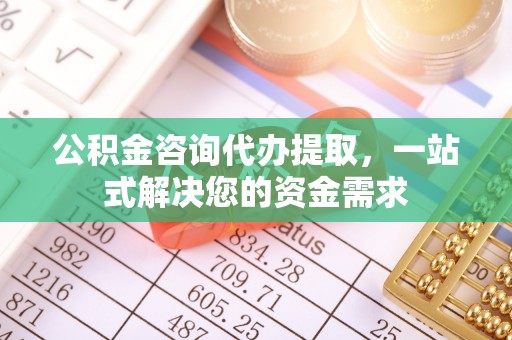确山公积金咨询代办提取，一站式解决您的资金需求