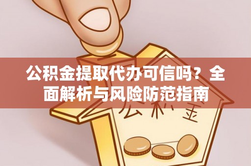 确山公积金提取代办可信吗？全面解析与风险防范指南