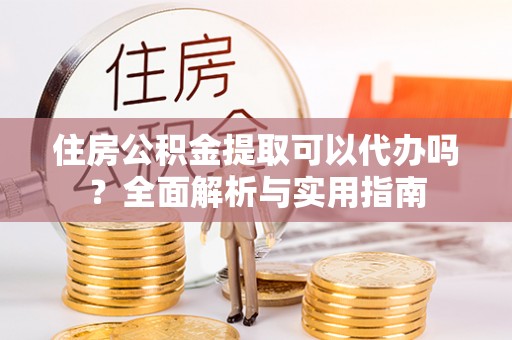 确山住房公积金提取可以代办吗？全面解析与实用指南