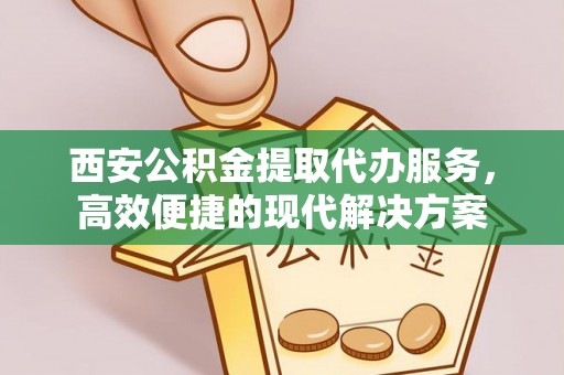 确山西安公积金提取代办服务，高效便捷的现代解决方案