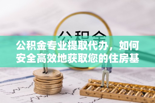 确山公积金专业提取代办，如何安全高效地获取您的住房基金