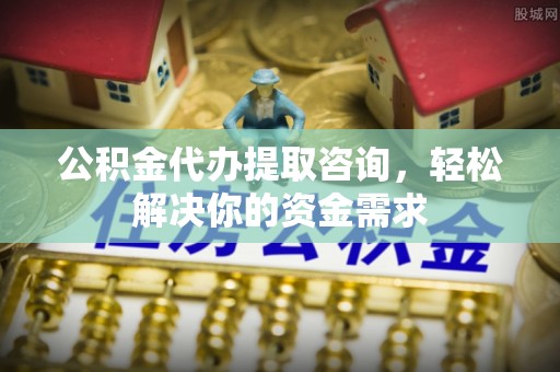 确山公积金代办提取咨询，轻松解决你的资金需求