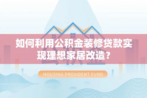 确山如何利用公积金装修贷款实现理想家居改造？