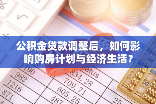 确山公积金贷款调整后，如何影响购房计划与经济生活？
