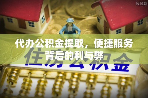 确山代办公积金提取，便捷服务背后的利与弊