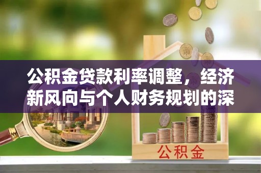 确山公积金贷款利率调整，经济新风向与个人财务规划的深远影响
