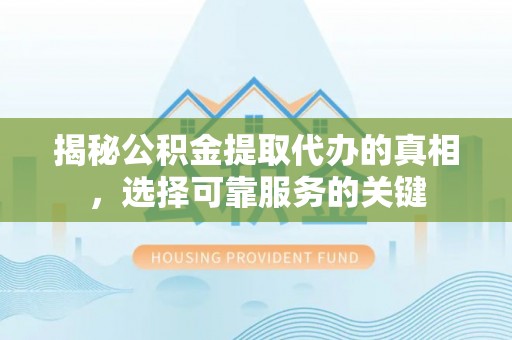 确山揭秘公积金提取代办的真相，选择可靠服务的关键