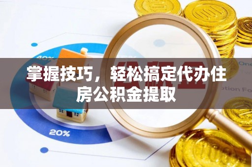 确山掌握技巧，轻松搞定代办住房公积金提取