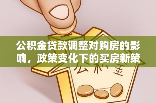确山公积金贷款调整对购房的影响，政策变化下的买房新策略