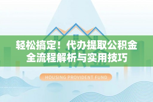 确山轻松搞定！代办提取公积金全流程解析与实用技巧