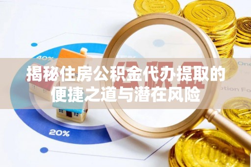 确山揭秘住房公积金代办提取的便捷之道与潜在风险