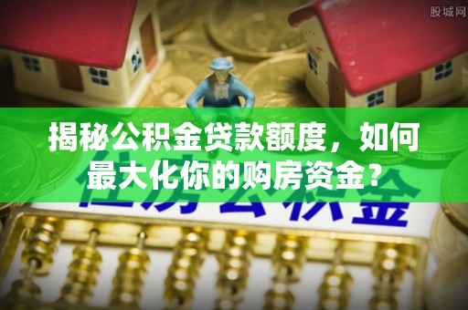 确山揭秘公积金贷款额度，如何最大化你的购房资金？