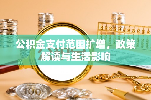 确山公积金支付范围扩增，政策解读与生活影响