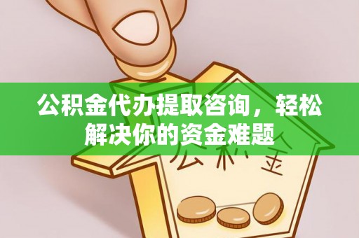 确山公积金代办提取咨询，轻松解决你的资金难题