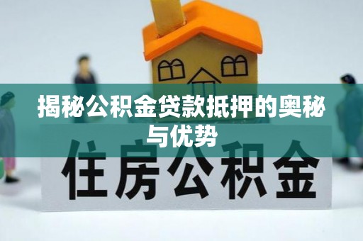 确山揭秘公积金贷款抵押的奥秘与优势