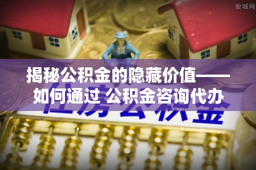 确山揭秘公积金的隐藏价值——如何通过 公积金咨询代办提取 优化财富管理