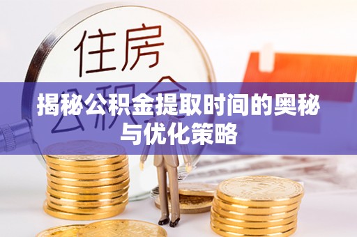 确山揭秘公积金提取时间的奥秘与优化策略