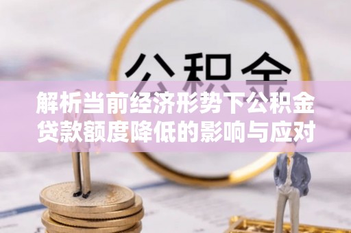确山解析当前经济形势下公积金贷款额度降低的影响与应对策略