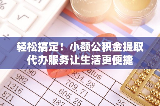 确山轻松搞定！小额公积金提取代办服务让生活更便捷