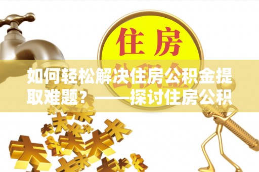 确山如何轻松解决住房公积金提取难题？——探讨住房公积金提取代办服务