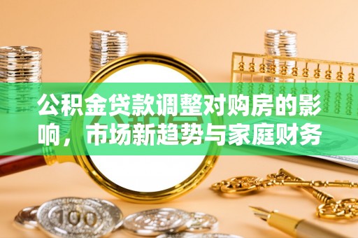 确山公积金贷款调整对购房的影响，市场新趋势与家庭财务规划