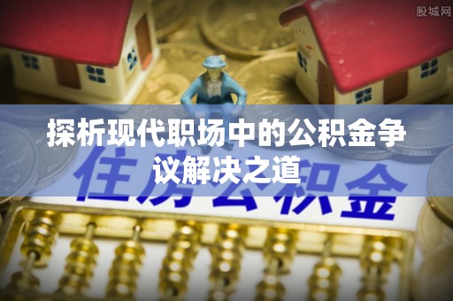 确山探析现代职场中的公积金争议解决之道