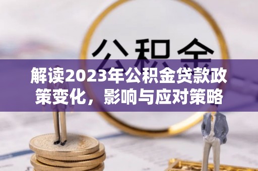确山解读2023年公积金贷款政策变化，影响与应对策略