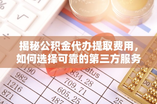 确山揭秘公积金代办提取费用，如何选择可靠的第三方服务