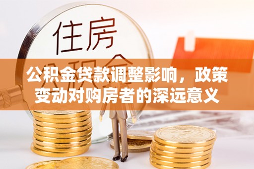 确山公积金贷款调整影响，政策变动对购房者的深远意义