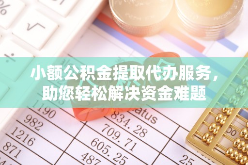 确山小额公积金提取代办服务，助您轻松解决资金难题