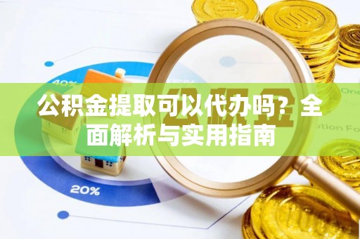 确山公积金提取可以代办吗？全面解析与实用指南