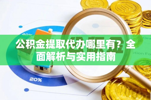 确山公积金提取代办哪里有？全面解析与实用指南
