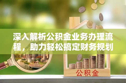 确山深入解析公积金业务办理流程，助力轻松搞定财务规划