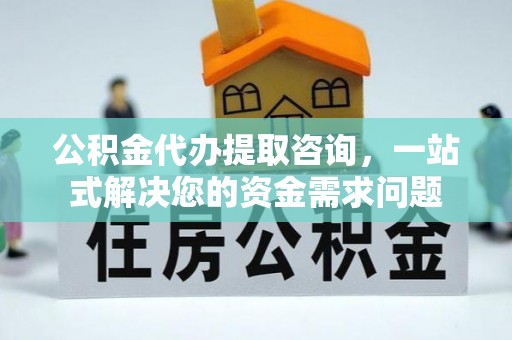 确山公积金代办提取咨询，一站式解决您的资金需求问题
