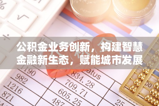 确山公积金业务创新，构建智慧金融新生态，赋能城市发展