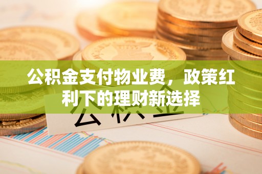 确山公积金支付物业费，政策红利下的理财新选择