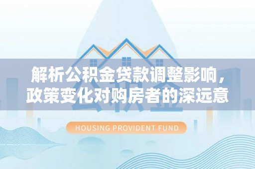 确山解析公积金贷款调整影响，政策变化对购房者的深远意义