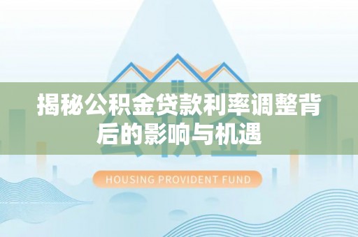 确山揭秘公积金贷款利率调整背后的影响与机遇