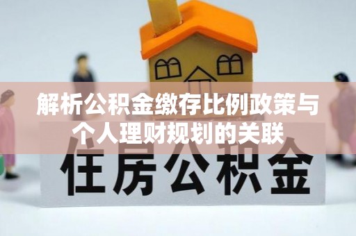 确山解析公积金缴存比例政策与个人理财规划的关联