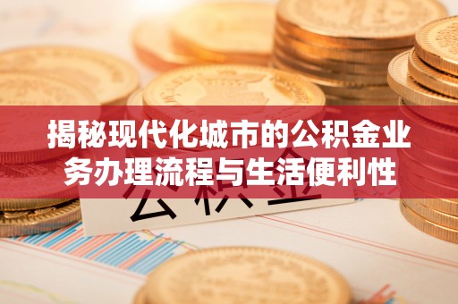 确山揭秘现代化城市的公积金业务办理流程与生活便利性