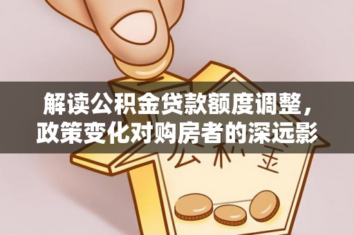 确山解读公积金贷款额度调整，政策变化对购房者的深远影响