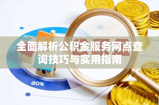 确山全面解析公积金服务网点查询技巧与实用指南