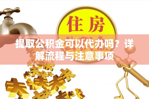 确山提取公积金可以代办吗？详解流程与注意事项